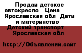 Продаи детское автокресло › Цена ­ 10 - Ярославская обл. Дети и материнство » Детский транспорт   . Ярославская обл.